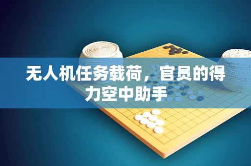 无人机任务载荷，官员的得力空中助手