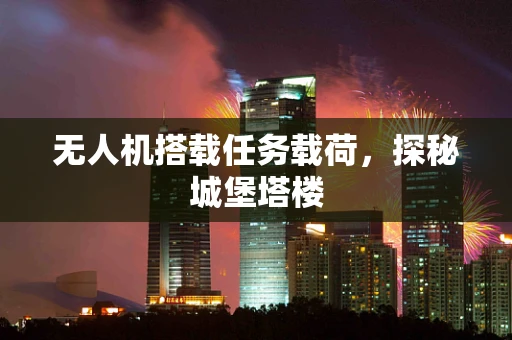 无人机搭载任务载荷，探秘城堡塔楼
