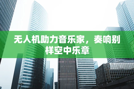 无人机助力音乐家，奏响别样空中乐章