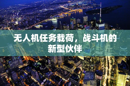 无人机任务载荷，战斗机的新型伙伴
