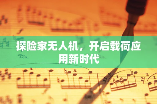 探险家无人机，开启载荷应用新时代