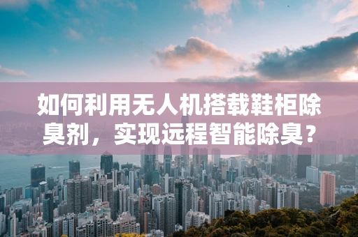 如何利用无人机搭载鞋柜除臭剂，实现远程智能除臭？