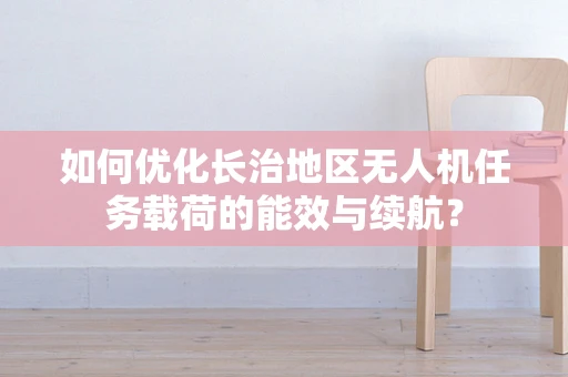 如何优化长治地区无人机任务载荷的能效与续航？