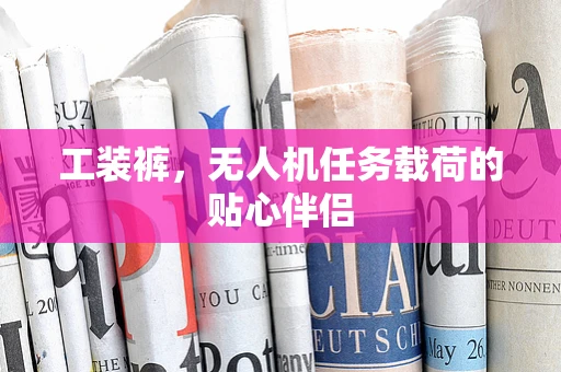 工装裤，无人机任务载荷的贴心伴侣