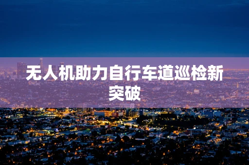 无人机助力自行车道巡检新突破