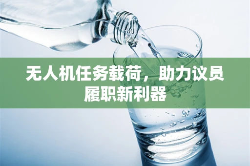 无人机任务载荷，助力议员履职新利器