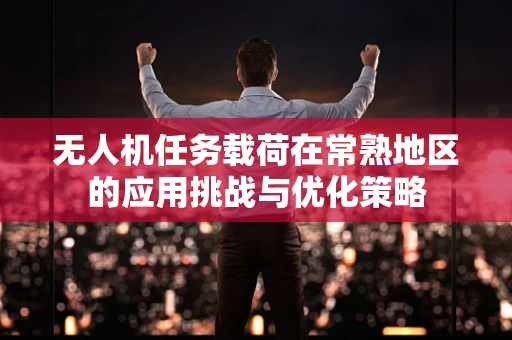 无人机任务载荷在常熟地区的应用挑战与优化策略