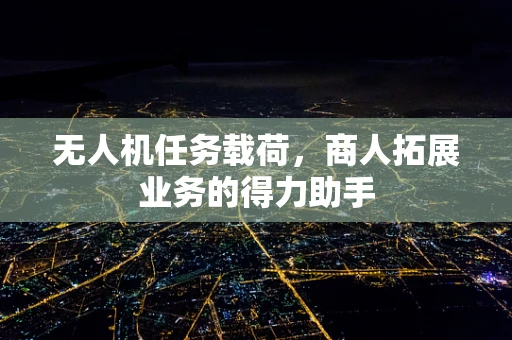 无人机任务载荷，商人拓展业务的得力助手