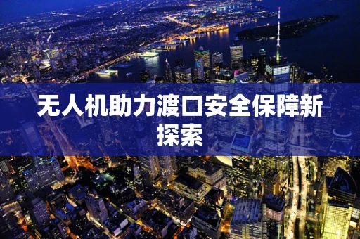 无人机助力渡口安全保障新探索