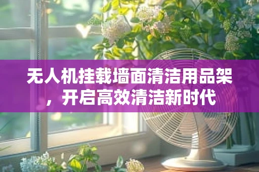 无人机挂载墙面清洁用品架，开启高效清洁新时代