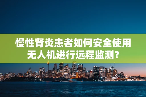 慢性肾炎患者如何安全使用无人机进行远程监测？