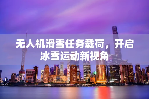 无人机滑雪任务载荷，开启冰雪运动新视角