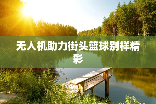 无人机助力街头篮球别样精彩