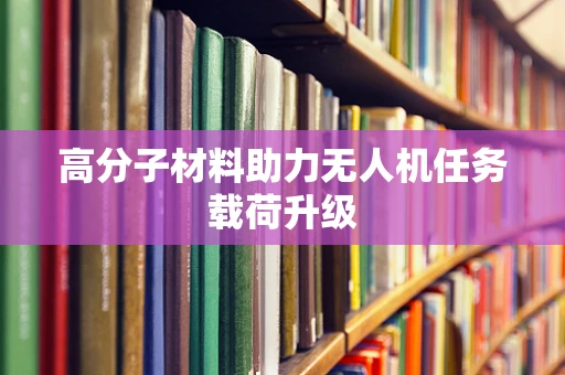高分子材料助力无人机任务载荷升级