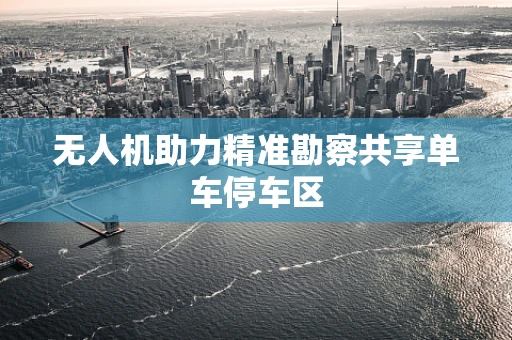 无人机助力精准勘察共享单车停车区
