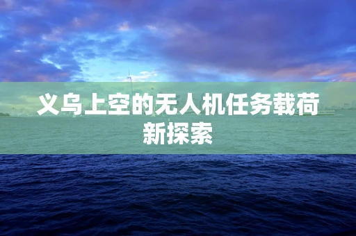 义乌上空的无人机任务载荷新探索