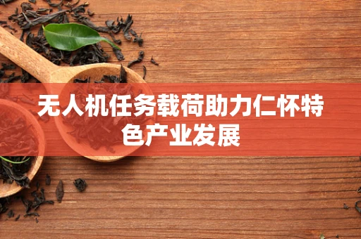 无人机任务载荷助力仁怀特色产业发展