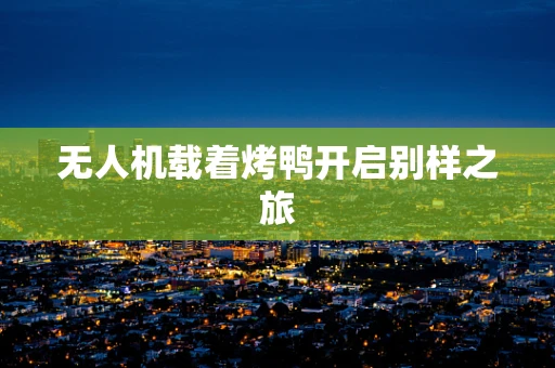 无人机载着烤鸭开启别样之旅