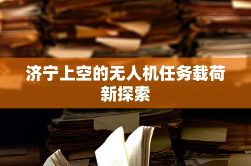 济宁上空的无人机任务载荷新探索