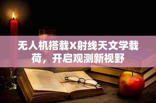 无人机搭载X射线天文学载荷，开启观测新视野