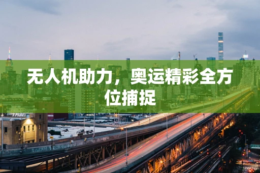 无人机助力，奥运精彩全方位捕捉