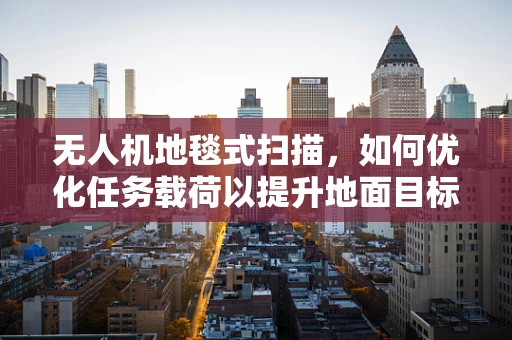 无人机地毯式扫描，如何优化任务载荷以提升地面目标检测精度？