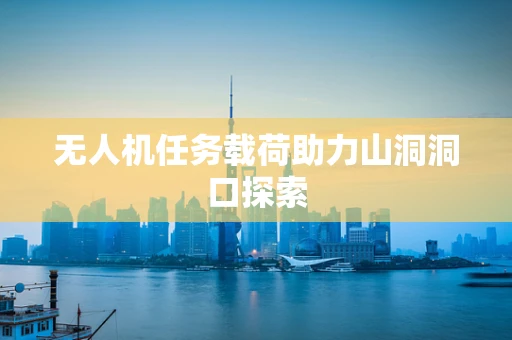 无人机任务载荷助力山洞洞口探索