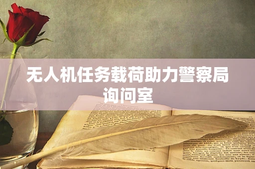 无人机任务载荷助力警察局询问室