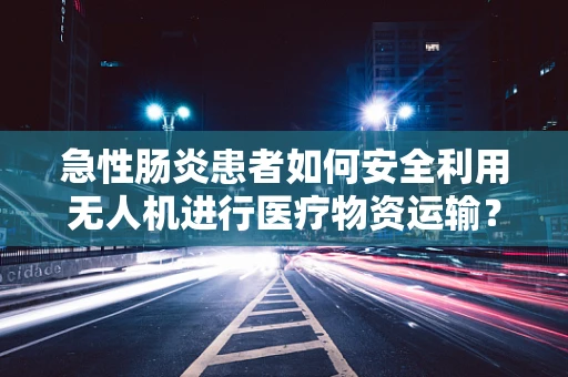 急性肠炎患者如何安全利用无人机进行医疗物资运输？