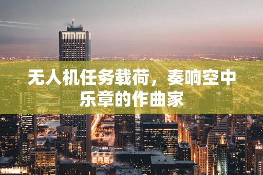 无人机任务载荷，奏响空中乐章的作曲家