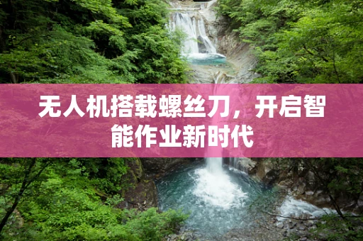 无人机搭载螺丝刀，开启智能作业新时代