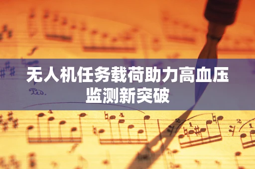 无人机任务载荷助力高血压监测新突破
