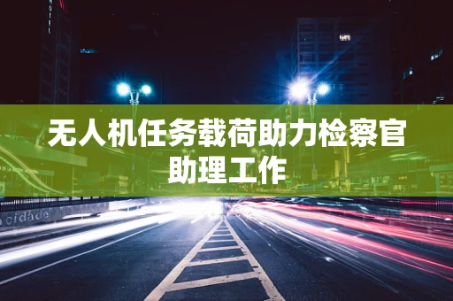无人机任务载荷助力检察官助理工作