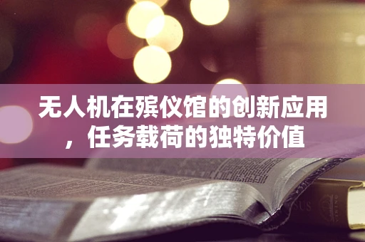 无人机在殡仪馆的创新应用，任务载荷的独特价值