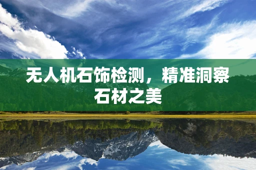 无人机石饰检测，精准洞察石材之美