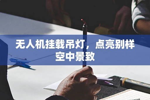 无人机挂载吊灯，点亮别样空中景致