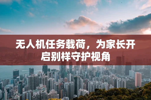 无人机任务载荷，为家长开启别样守护视角