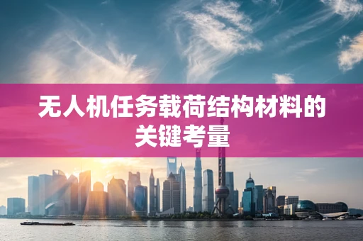 无人机任务载荷结构材料的关键考量