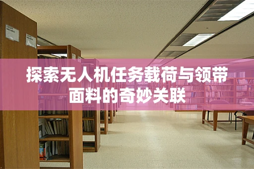 探索无人机任务载荷与领带面料的奇妙关联