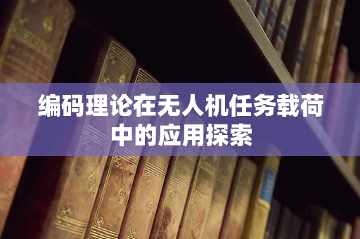 编码理论在无人机任务载荷中的应用探索