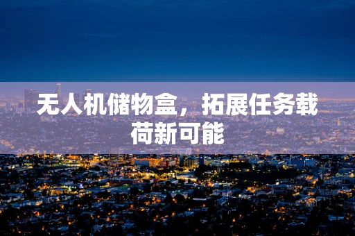 无人机储物盒，拓展任务载荷新可能