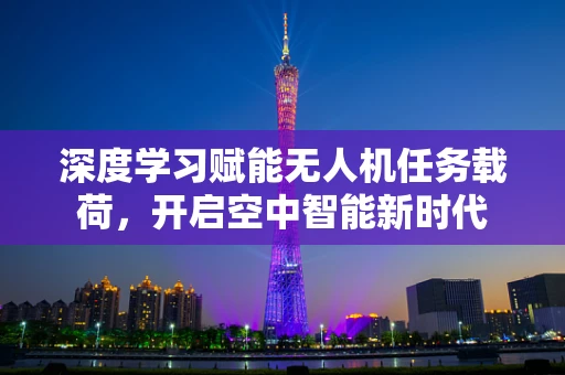 深度学习赋能无人机任务载荷，开启空中智能新时代