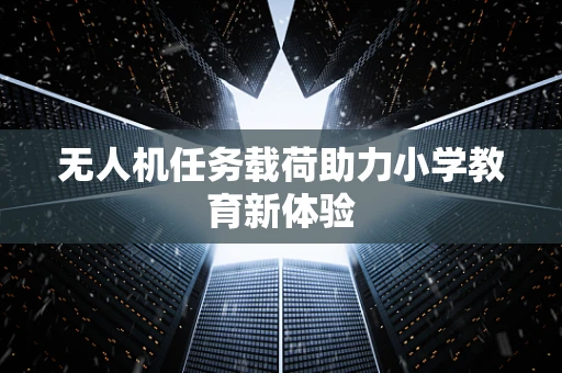 无人机任务载荷助力小学教育新体验