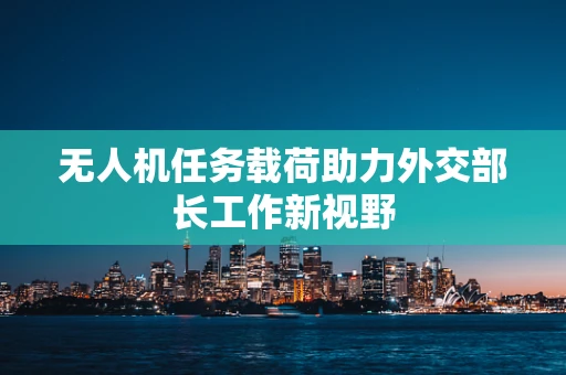 无人机任务载荷助力外交部长工作新视野