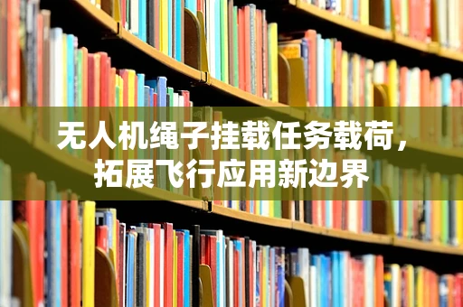 无人机绳子挂载任务载荷，拓展飞行应用新边界