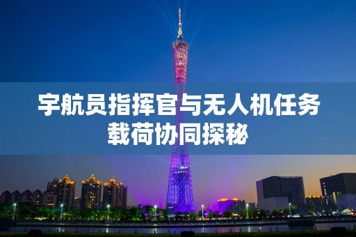 宇航员指挥官与无人机任务载荷协同探秘