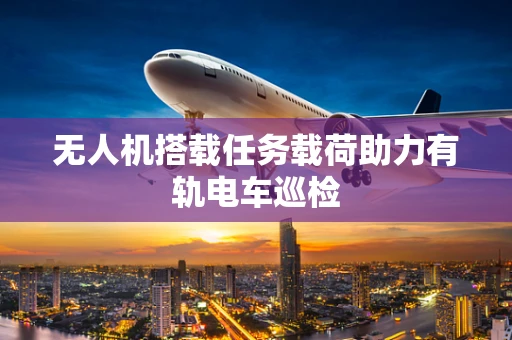 无人机搭载任务载荷助力有轨电车巡检