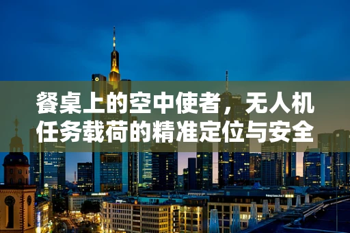 餐桌上的空中使者，无人机任务载荷的精准定位与安全挑战