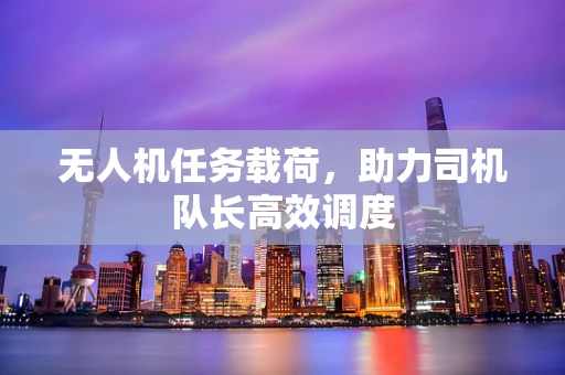 无人机任务载荷，助力司机队长高效调度