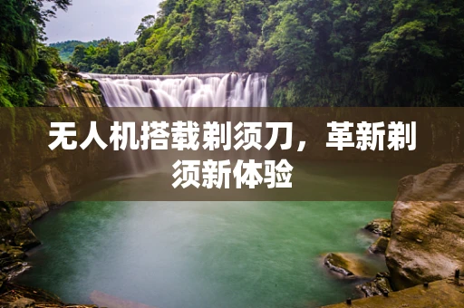 无人机搭载剃须刀，革新剃须新体验